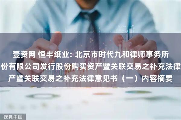 壹资网 恒丰纸业: 北京市时代九和律师事务所关于牡丹江恒丰纸业股份有限公司发行股份购买资产暨关联交易之补充法律意见书（一）内容摘要
