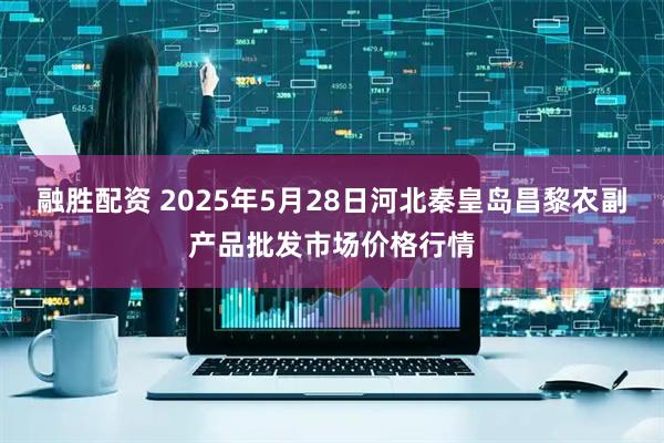 融胜配资 2025年5月28日河北秦皇岛昌黎农副产品批发市场价格行情