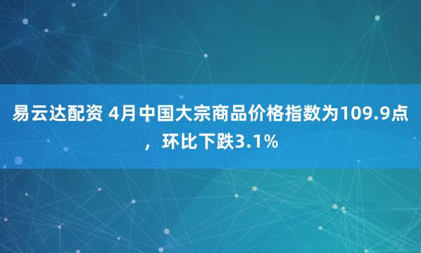 易云达配资 4月中国大宗商品价格指数为109.9点，环比下跌3.1%