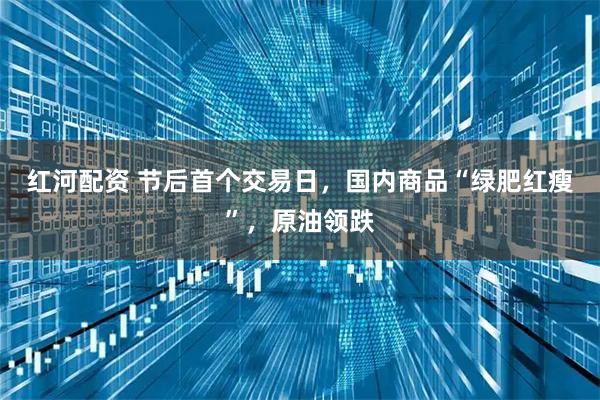 红河配资 节后首个交易日，国内商品“绿肥红瘦”，原油领跌