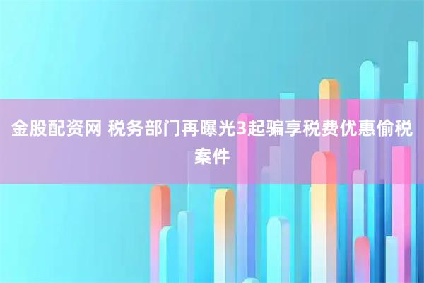 金股配资网 税务部门再曝光3起骗享税费优惠偷税案件