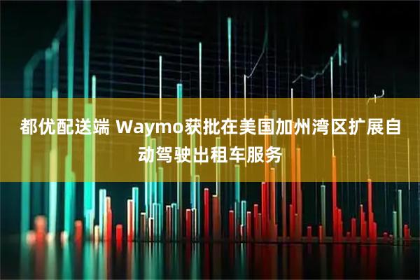 都优配送端 Waymo获批在美国加州湾区扩展自动驾驶出租车服务