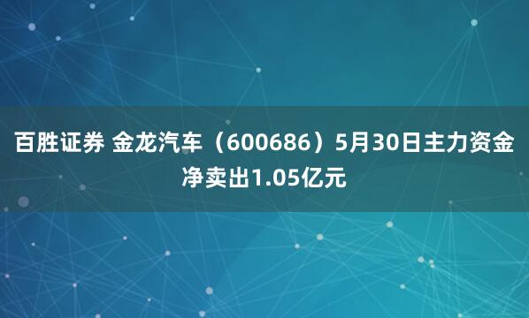 百胜证券 金龙汽车（600686）5月30日主力资金净卖出1.05亿元