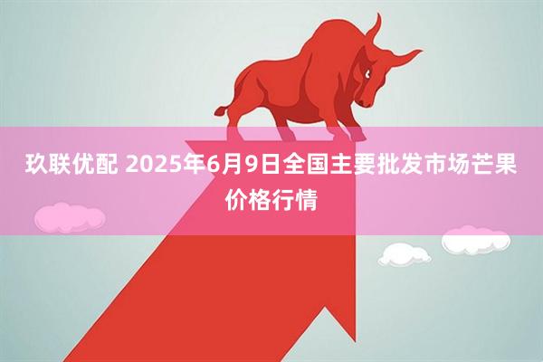 玖联优配 2025年6月9日全国主要批发市场芒果价格行情