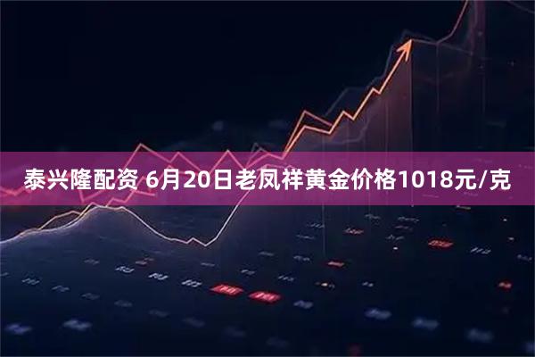 泰兴隆配资 6月20日老凤祥黄金价格1018元/克