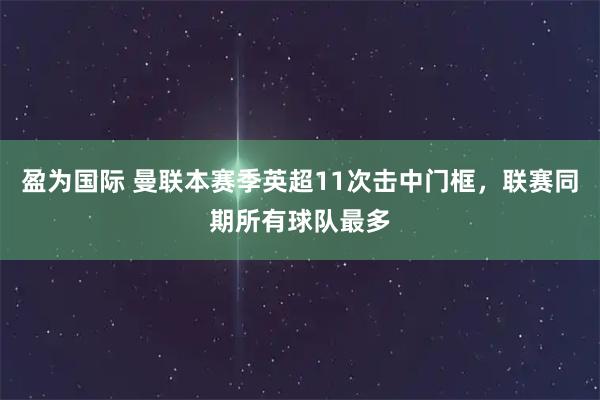盈为国际 曼联本赛季英超11次击中门框，联赛同期所有球队最多