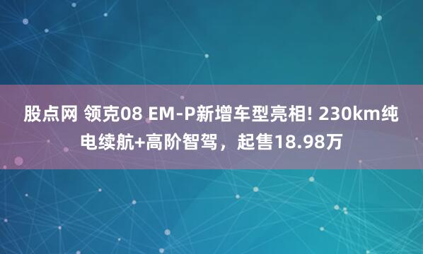 股点网 领克08 EM-P新增车型亮相! 230km纯电续航+高阶智驾，起售18.98万