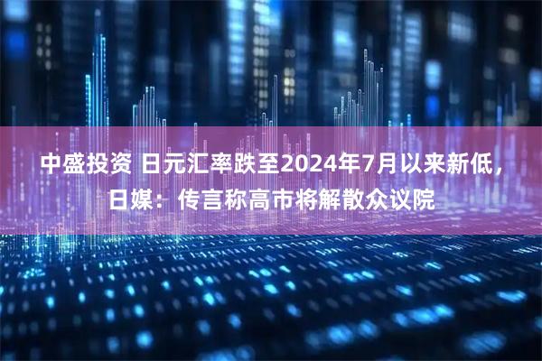 中盛投资 日元汇率跌至2024年7月以来新低，日媒：传言称高市将解散众议院