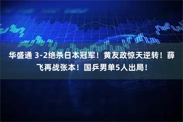 华盛通 3-2绝杀日本冠军！黄友政惊天逆转！薛飞再战张本！国乒男单5人出局！