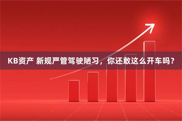 KB资产 新规严管驾驶陋习，你还敢这么开车吗？