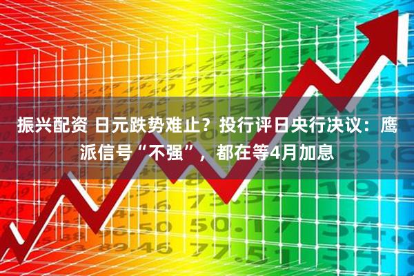 振兴配资 日元跌势难止？投行评日央行决议：鹰派信号“不强”，都在等4月加息