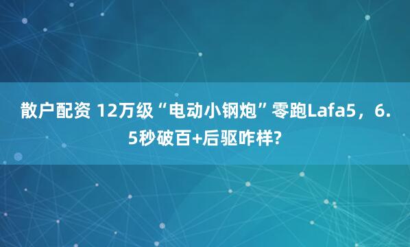 散户配资 12万级“电动小钢炮”零跑Lafa5，6.5秒破百+后驱咋样?