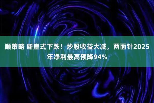顺策略 断崖式下跌！炒股收益大减，两面针2025年净利最高预降94%