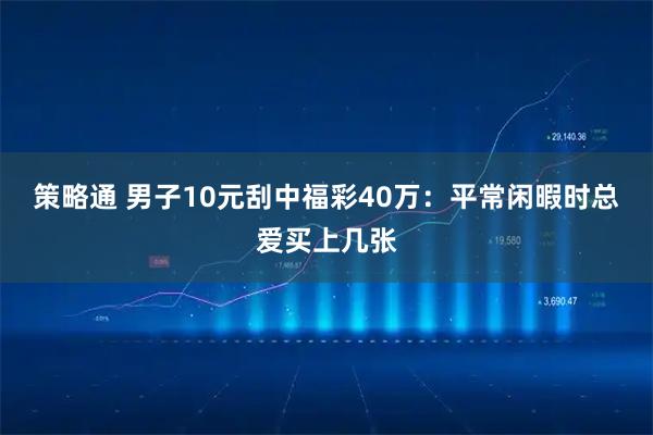 策略通 男子10元刮中福彩40万：平常闲暇时总爱买上几张