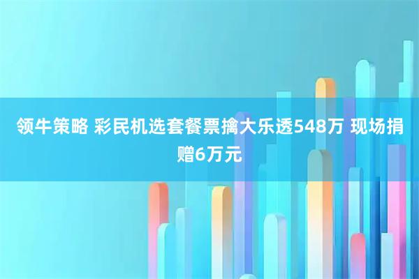 领牛策略 彩民机选套餐票擒大乐透548万 现场捐赠6万元
