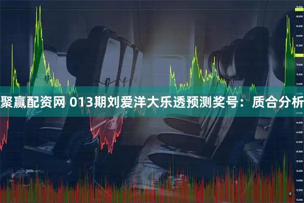 聚赢配资网 013期刘爱洋大乐透预测奖号：质合分析