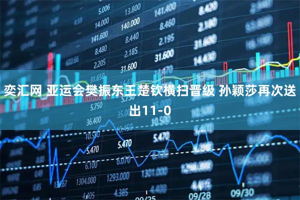 奕汇网 亚运会樊振东王楚钦横扫晋级 孙颖莎再次送出11-0