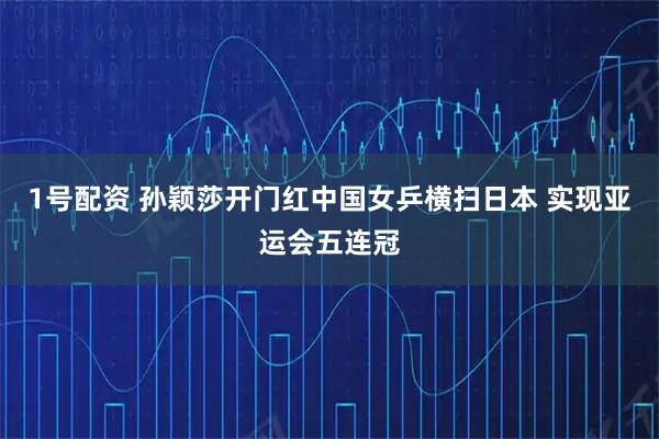 1号配资 孙颖莎开门红中国女乒横扫日本 实现亚运会五连冠