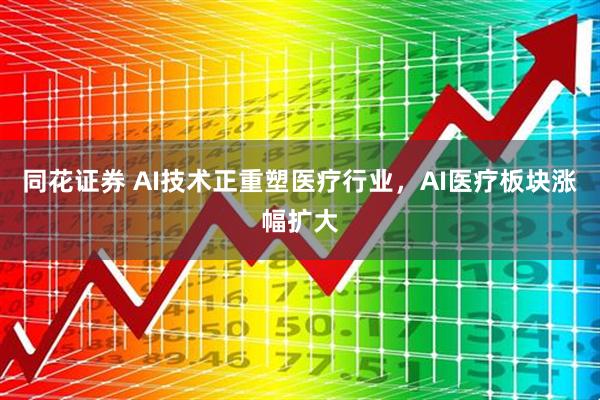 同花证券 AI技术正重塑医疗行业，AI医疗板块涨幅扩大