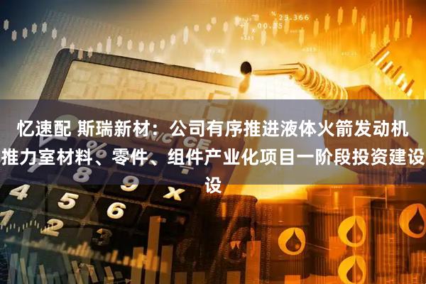 忆速配 斯瑞新材：公司有序推进液体火箭发动机推力室材料、零件、组件产业化项目一阶段投资建设