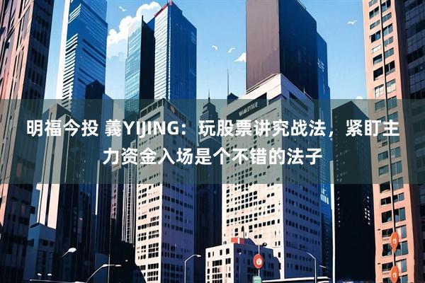 明福今投 義YIJING：玩股票讲究战法，紧盯主力资金入场是个不错的法子