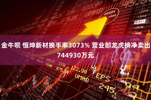 金牛呗 恒坤新材换手率3073% 营业部龙虎榜净卖出744930万元