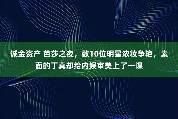 诚金资产 芭莎之夜，数10位明星浓妆争艳，素面的丁真却给内娱审美上了一课