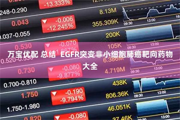万宝优配 总结  EGFR突变非小细胞肺癌靶向药物大全