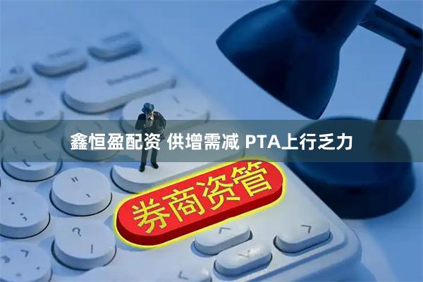 鑫恒盈配资 供增需减 PTA上行乏力