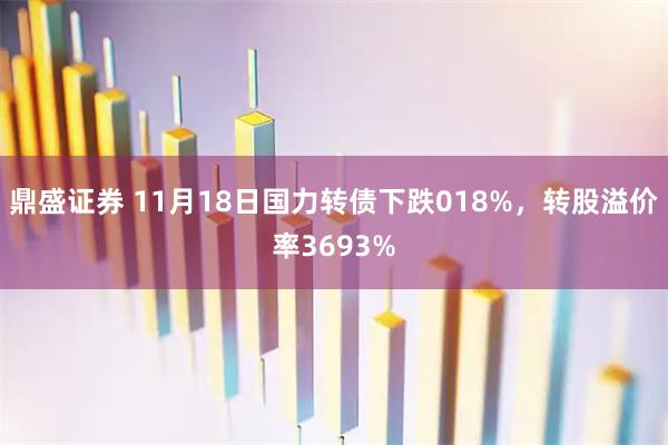 鼎盛证券 11月18日国力转债下跌018%，转股溢价率3693%