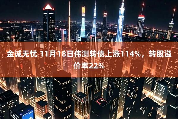 金诚无忧 11月18日伟测转债上涨114%，转股溢价率22%