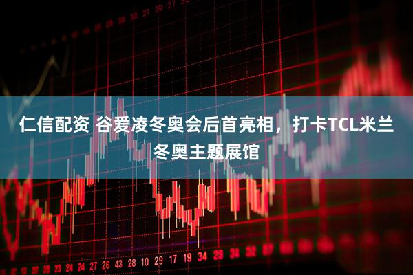 仁信配资 谷爱凌冬奥会后首亮相，打卡TCL米兰冬奥主题展馆