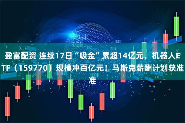 盈富配资 连续17日“吸金”累超14亿元，机器人ETF（159770）规模冲百亿元！马斯克薪酬计划获准