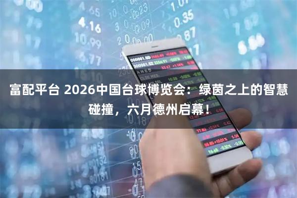 富配平台 2026中国台球博览会：绿茵之上的智慧碰撞，六月德州启幕！