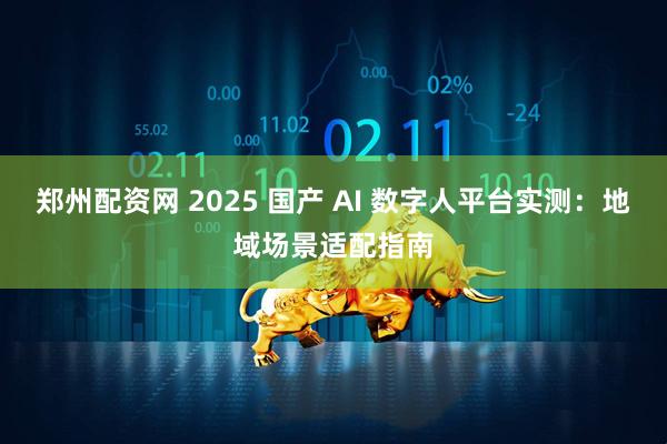 郑州配资网 2025 国产 AI 数字人平台实测：地域场景适配指南