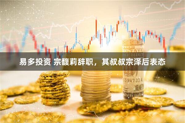 易多投资 宗馥莉辞职，其叔叔宗泽后表态