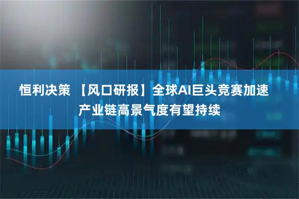 恒利决策 【风口研报】全球AI巨头竞赛加速   产业链高景气度有望持续