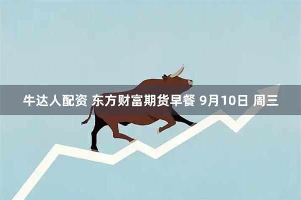 牛达人配资 东方财富期货早餐 9月10日 周三