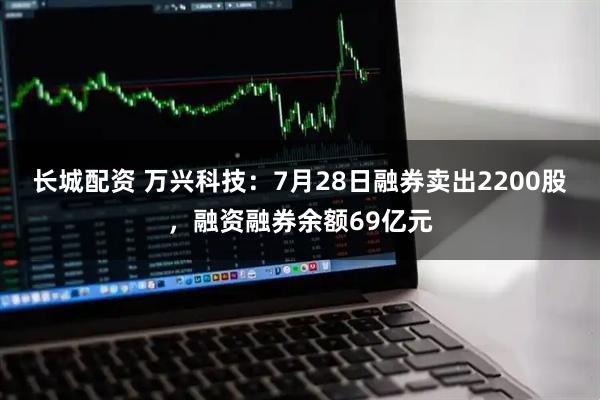 长城配资 万兴科技：7月28日融券卖出2200股，融资融券余额69亿元