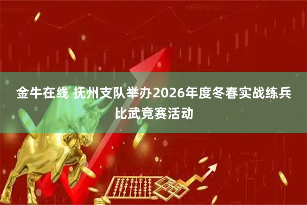 金牛在线 抚州支队举办2026年度冬春实战练兵比武竞赛活动