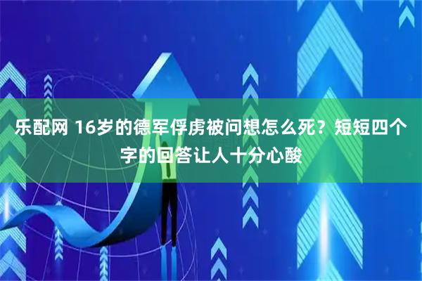 乐配网 16岁的德军俘虏被问想怎么死？短短四个字的回答让人十分心酸