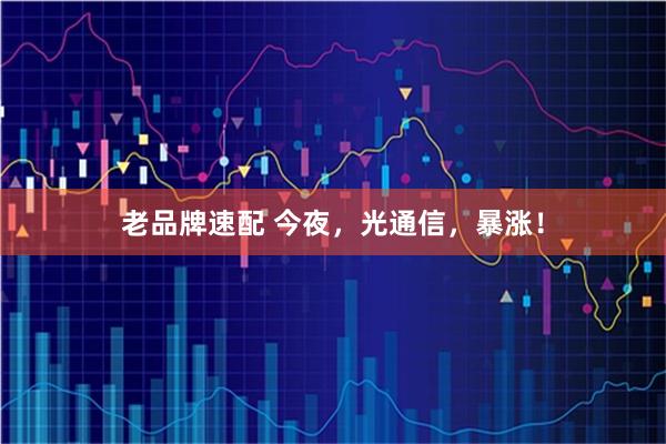 老品牌速配 今夜，光通信，暴涨！