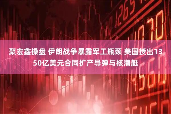 聚宏鑫操盘 伊朗战争暴露军工瓶颈 美国授出1350亿美元合同扩产导弹与核潜艇