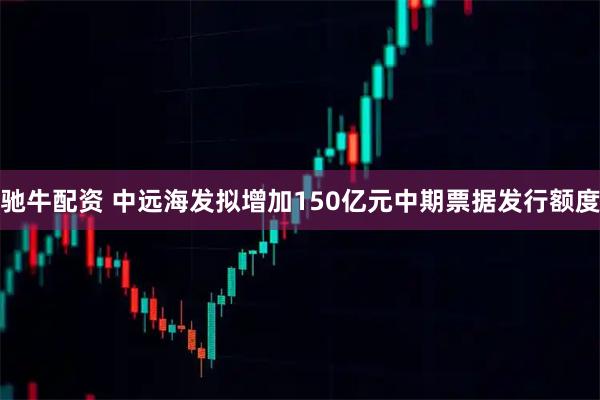 驰牛配资 中远海发拟增加150亿元中期票据发行额度