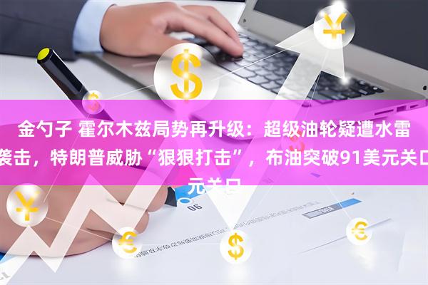 金勺子 霍尔木兹局势再升级：超级油轮疑遭水雷袭击，特朗普威胁“狠狠打击”，布油突破91美元关口