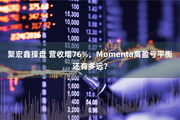 聚宏鑫操盘 营收增76%，Momenta离盈亏平衡还有多远？