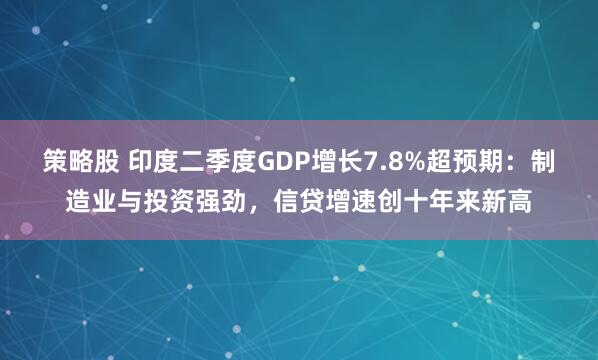 策略股 印度二季度GDP增长7.8%超预期：制造业与投资强劲，信贷增速创十年来新高